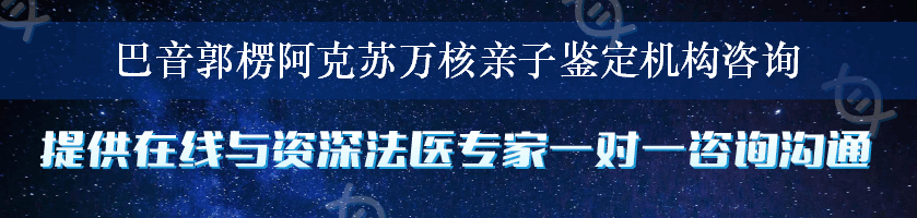 巴音郭楞阿克苏万核亲子鉴定机构咨询